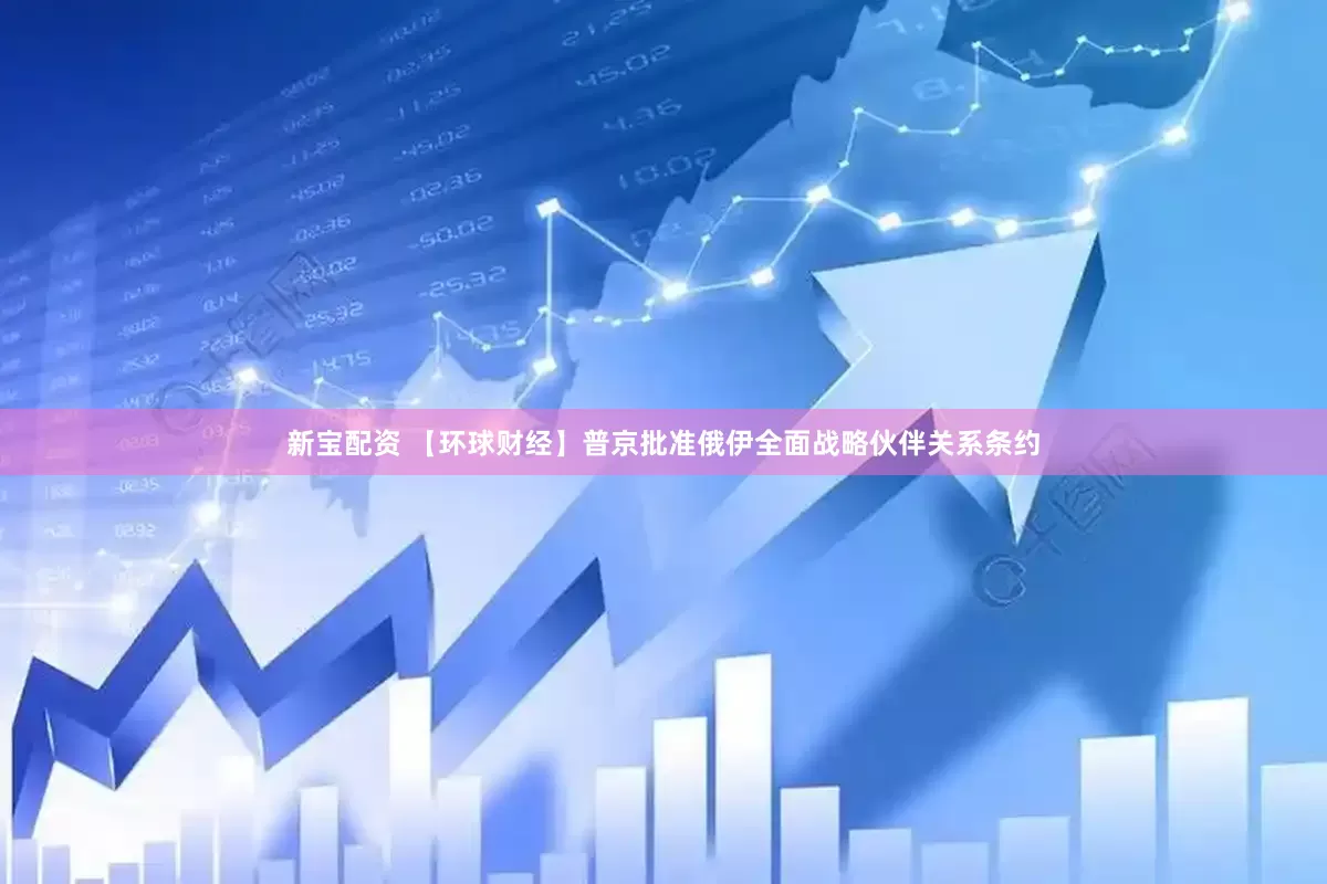 新宝配资 【环球财经】普京批准俄伊全面战略伙伴关系条约