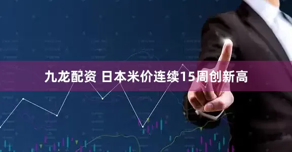 九龙配资 日本米价连续15周创新高