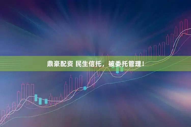 鼎豪配资 民生信托，被委托管理！