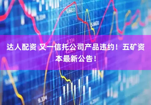 达人配资 又一信托公司产品违约！五矿资本最新公告！