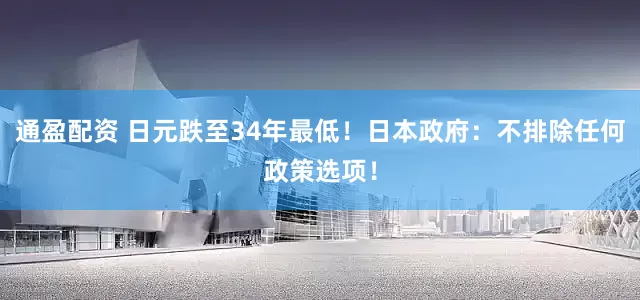 通盈配资 日元跌至34年最低！日本政府：不排除任何政策选项！