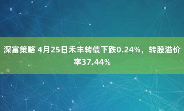 深富策略 4月25日禾丰转债下跌0.24%，转股溢价率37.44%