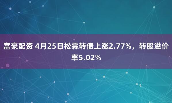 富豪配资 4月25日松霖转债上涨2.77%，转股溢价率5.02%