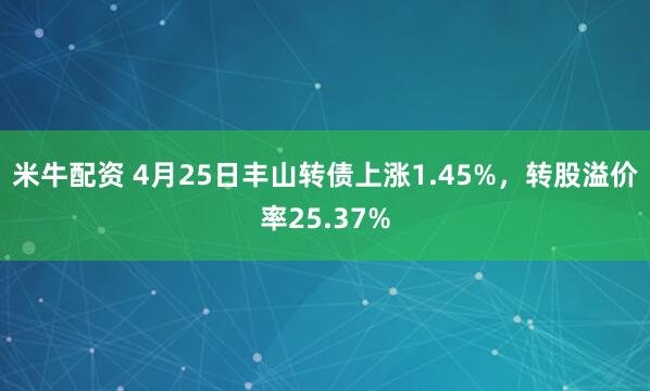米牛配资 4月25日丰山转债上涨1.45%，转股溢价率25.37%