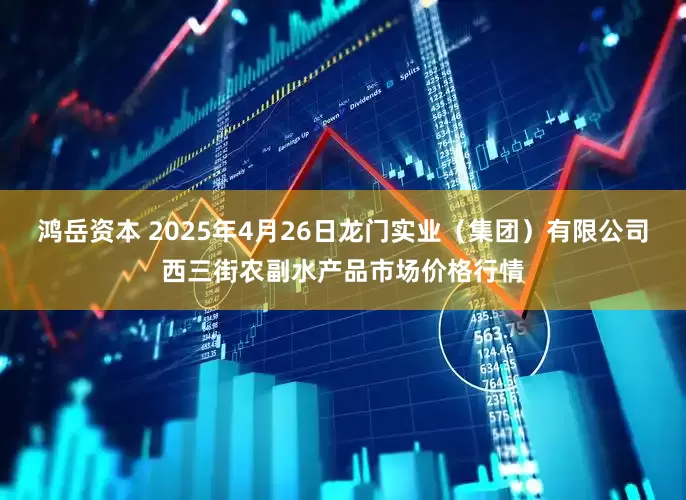 鸿岳资本 2025年4月26日龙门实业（集团）有限公司西三街农副水产品市场价格行情