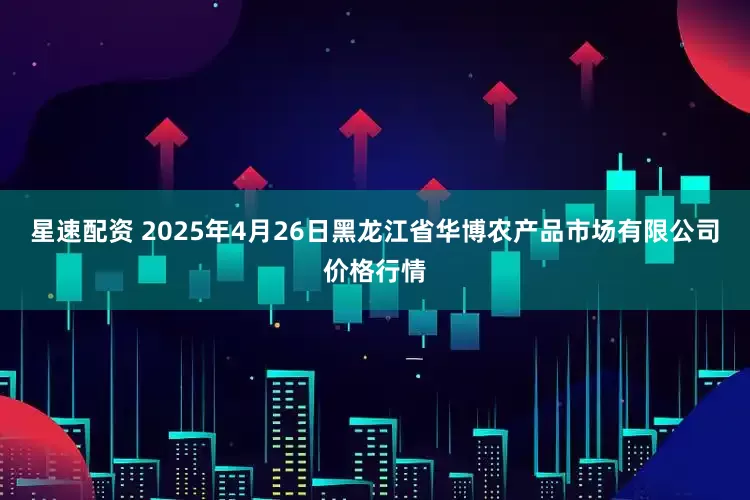 星速配资 2025年4月26日黑龙江省华博农产品市场有限公司价格行情