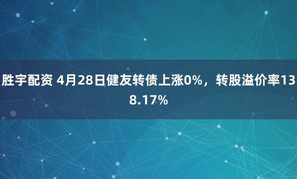 胜宇配资 4月28日健友转债上涨0%，转股溢价率138.17%
