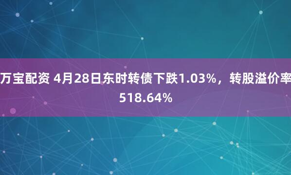 万宝配资 4月28日东时转债下跌1.03%，转股溢价率518.64%
