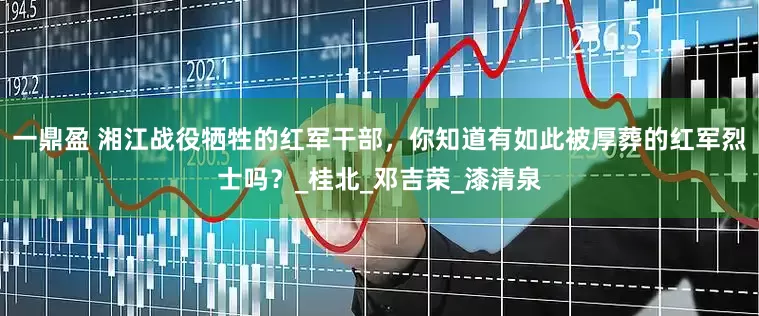 一鼎盈 湘江战役牺牲的红军干部，你知道有如此被厚葬的红军烈士吗？_桂北_邓吉荣_漆清泉
