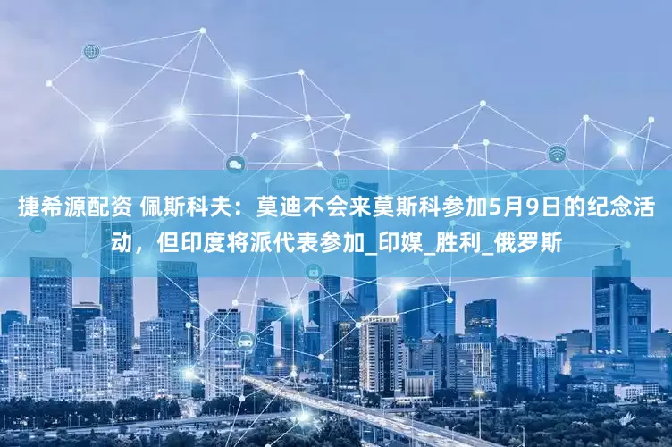 捷希源配资 佩斯科夫：莫迪不会来莫斯科参加5月9日的纪念活动，但印度将派代表参加_印媒_胜利_俄罗斯
