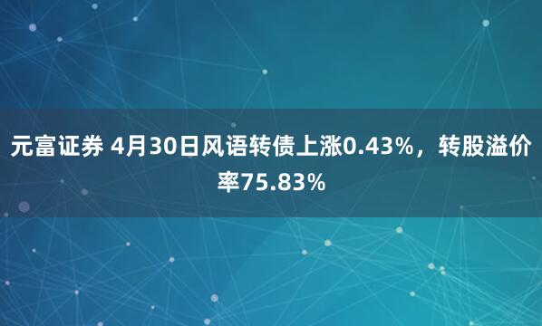 元富证券 4月30日风语转债上涨0.43%，转股溢价率75.83%