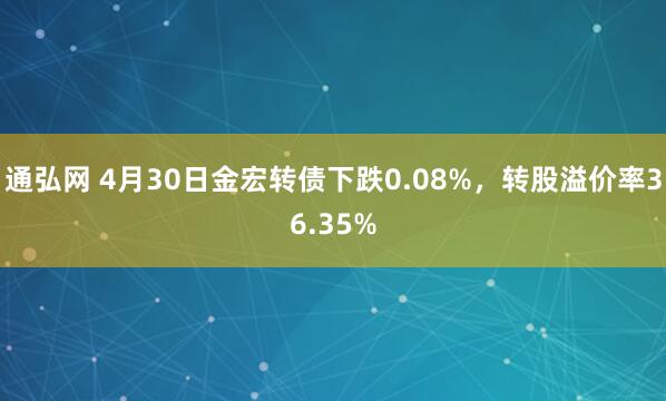 通弘网 4月30日金宏转债下跌0.08%，转股溢价率36.35%