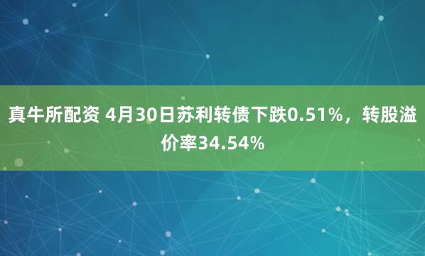 真牛所配资 4月30日苏利转债下跌0.51%，转股溢价率34.54%