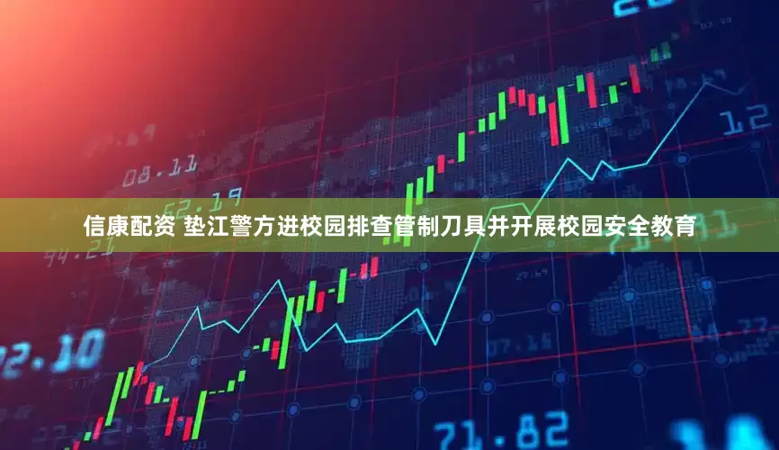 信康配资 垫江警方进校园排查管制刀具并开展校园安全教育