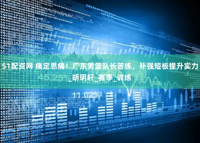 51配资网 痛定思痛！广东男篮队长苦练，补强短板提升实力_胡明轩_赛季_训练
