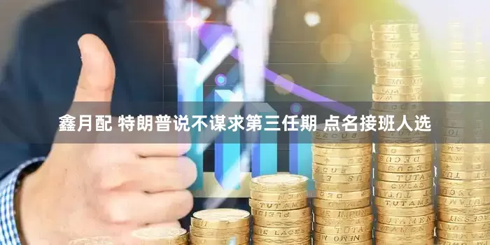 鑫月配 特朗普说不谋求第三任期 点名接班人选
