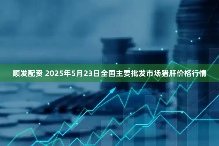 顺发配资 2025年5月23日全国主要批发市场猪肝价格行情