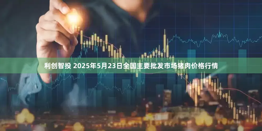 利创智投 2025年5月23日全国主要批发市场猪肉价格行情