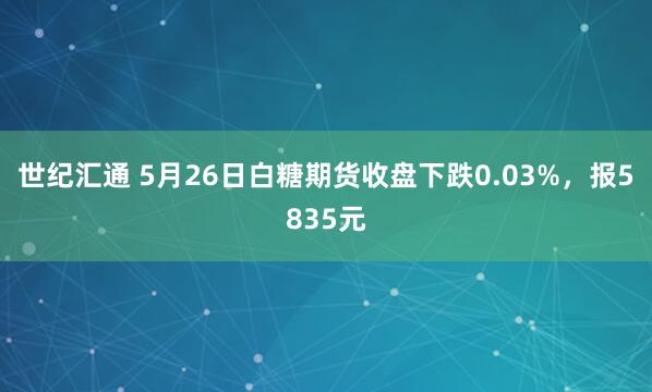 世纪汇通 5月26日白糖期货收盘下跌0.03%，报5835元