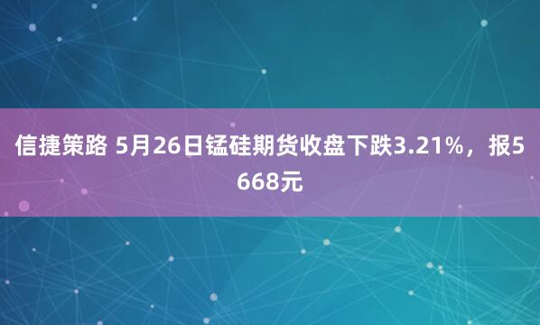 信捷策路 5月26日锰硅期货收盘下跌3.21%，报5668元