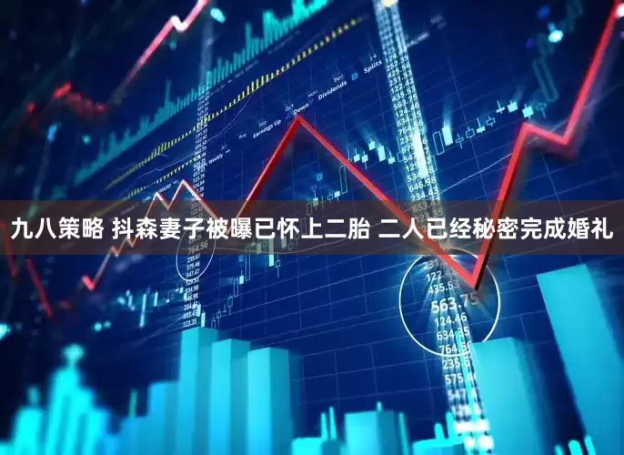 九八策略 抖森妻子被曝已怀上二胎 二人已经秘密完成婚礼