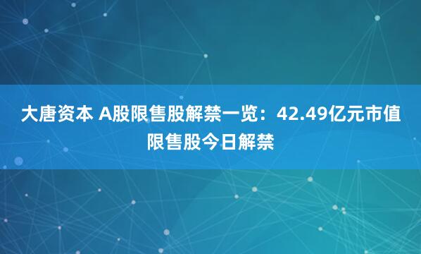 大唐资本 A股限售股解禁一览：42.49亿元市值限售股今日解禁