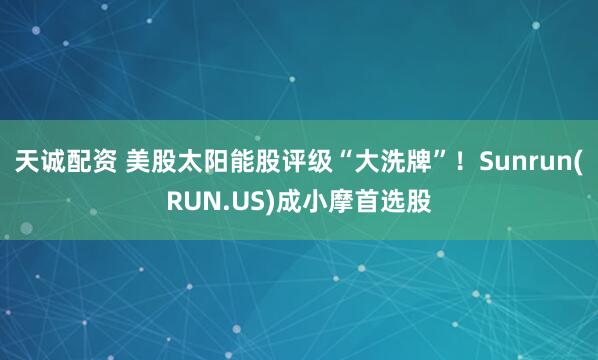 天诚配资 美股太阳能股评级“大洗牌”！Sunrun(RUN.US)成小摩首选股