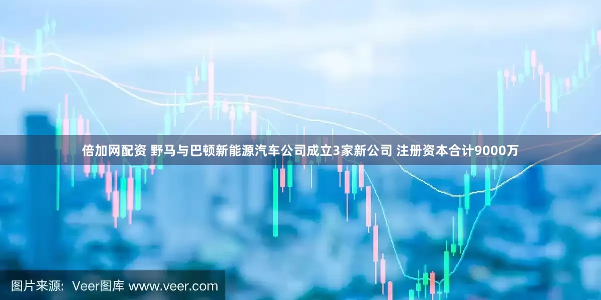 倍加网配资 野马与巴顿新能源汽车公司成立3家新公司 注册资本合计9000万