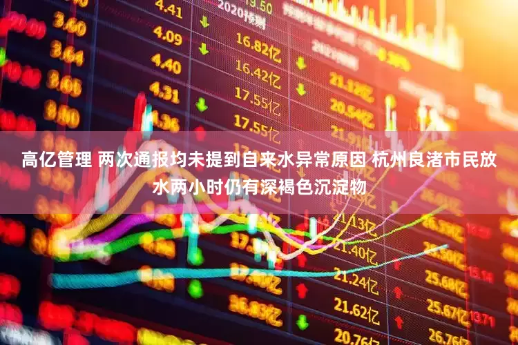 高亿管理 两次通报均未提到自来水异常原因 杭州良渚市民放水两小时仍有深褐色沉淀物