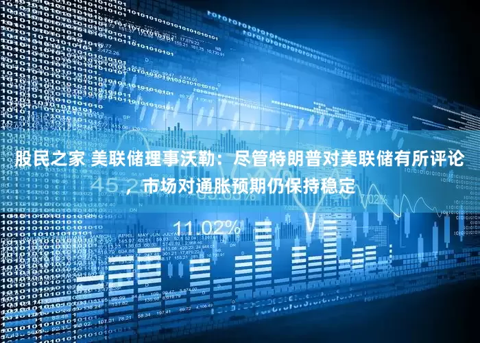 股民之家 美联储理事沃勒：尽管特朗普对美联储有所评论，市场对通胀预期仍保持稳定