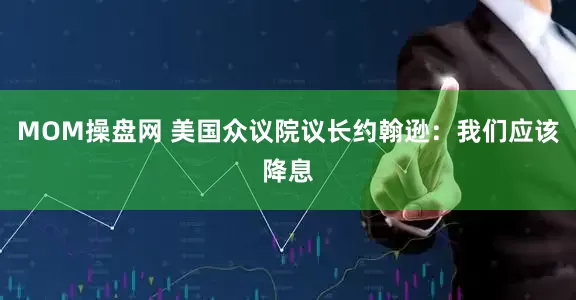 MOM操盘网 美国众议院议长约翰逊：我们应该降息