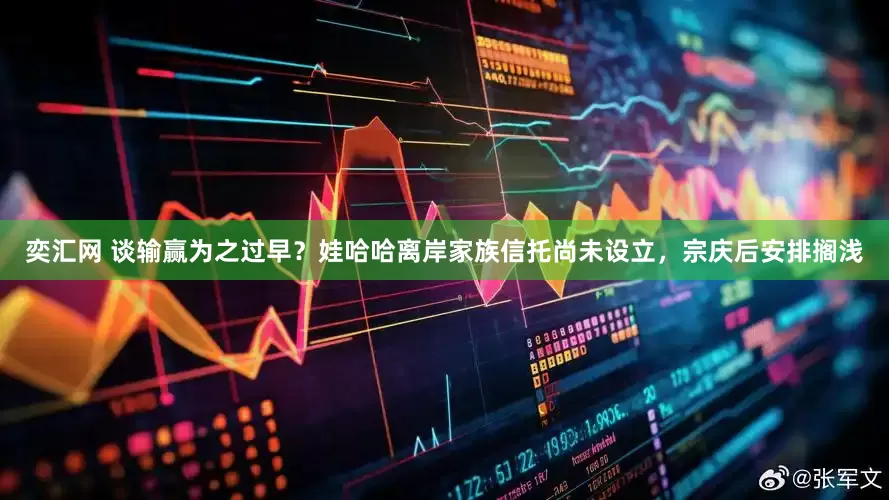奕汇网 谈输赢为之过早？娃哈哈离岸家族信托尚未设立，宗庆后安排搁浅