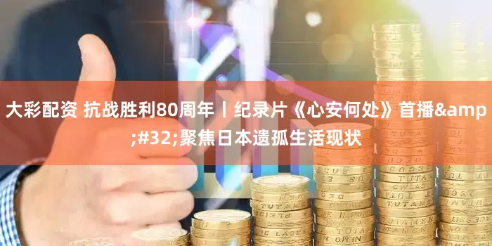 大彩配资 抗战胜利80周年丨纪录片《心安何处》首播&#32;聚焦日本遗孤生活现状