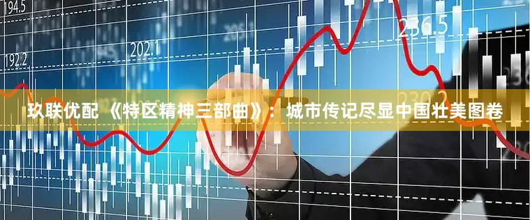玖联优配 《特区精神三部曲》：城市传记尽显中国壮美图卷
