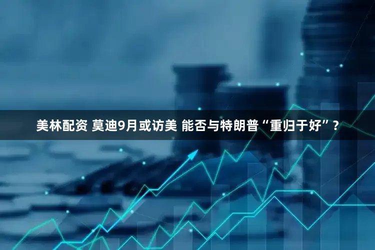 美林配资 莫迪9月或访美 能否与特朗普“重归于好”？