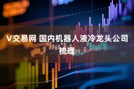 V交易网 国内机器人液冷龙头公司梳理
