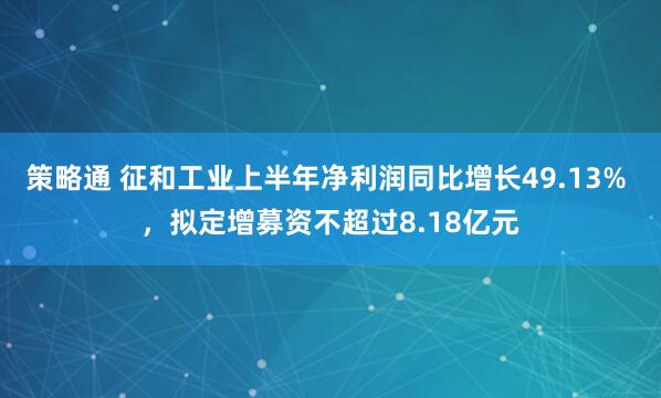 策略通 征和工业上半年净利润同比增长49.13% ，拟定增募资不超过8.18亿元