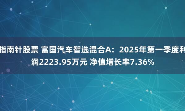 指南针股票 富国汽车智选混合A：2025年第一季度利润2223.95万元 净值增长率7.36%