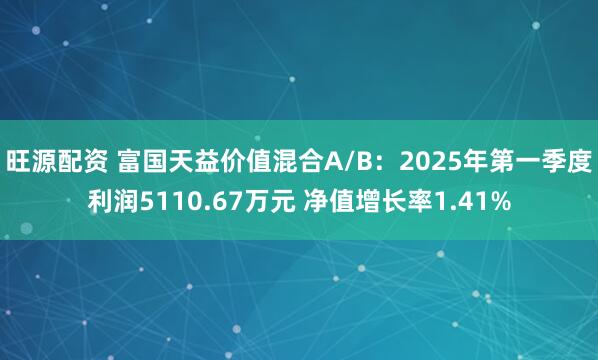 旺源配资 富国天益价值混合A/B：2025年第一季度利润5110.67万元 净值增长率1.41%