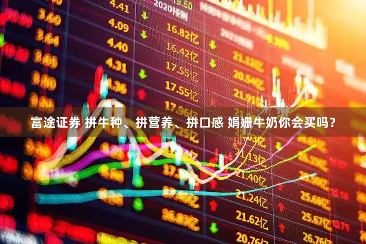 富途证券 拼牛种、拼营养、拼口感 娟姗牛奶你会买吗？