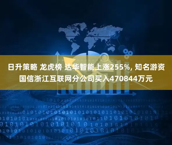 日升策略 龙虎榜 达华智能上涨255%, 知名游资国信浙江互联网分公司买入470844万元