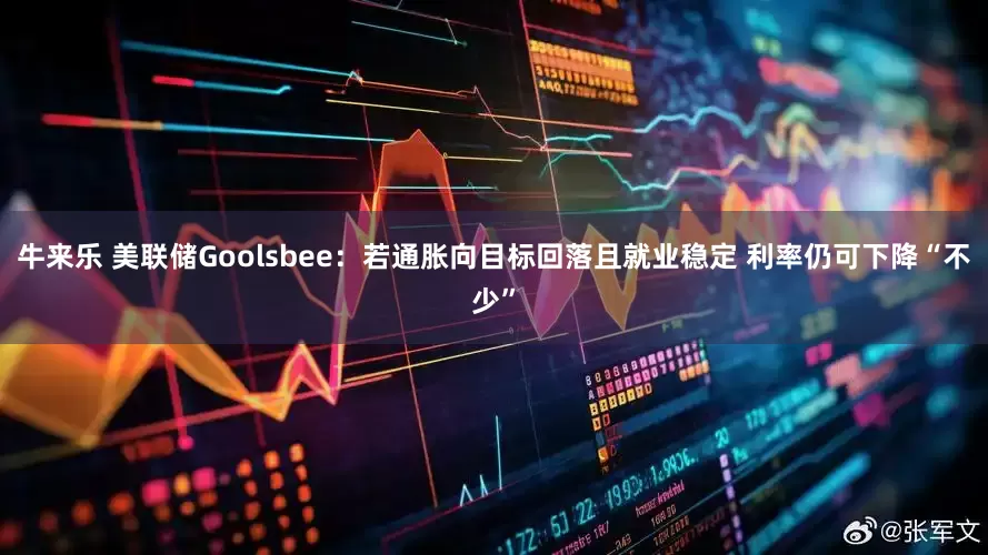 牛来乐 美联储Goolsbee：若通胀向目标回落且就业稳定 利率仍可下降“不少”