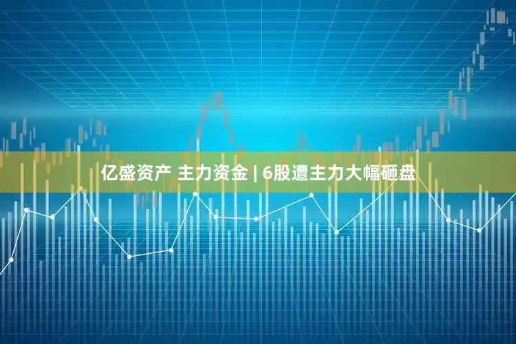 亿盛资产 主力资金 | 6股遭主力大幅砸盘
