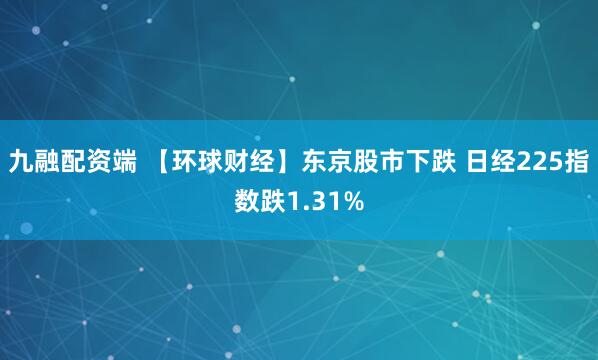 九融配资端 【环球财经】东京股市下跌 日经225指数跌1.31%