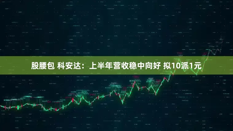 股腰包 科安达：上半年营收稳中向好 拟10派1元