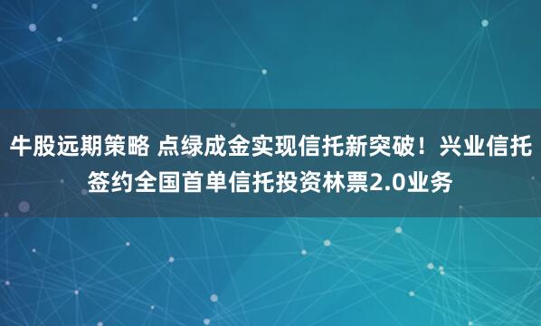 牛股远期策略 点绿成金实现信托新突破！兴业信托签约全国首单信托投资林票2.0业务